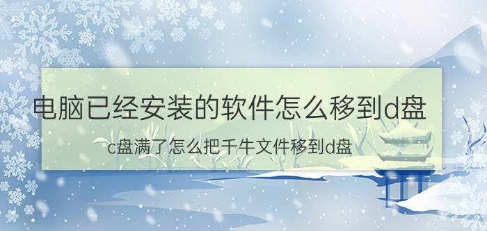 电脑已经安装的软件怎么移到d盘 c盘满了怎么把千牛文件移到d盘？